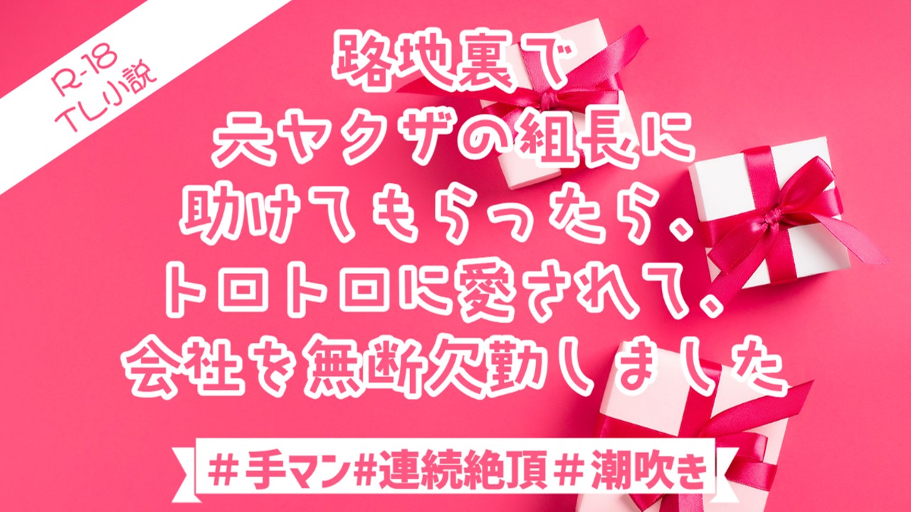 R18TL小説「路地裏で元ヤクザの組長に助けてもらったら、トロトロに愛されて、会社無断欠勤しました」