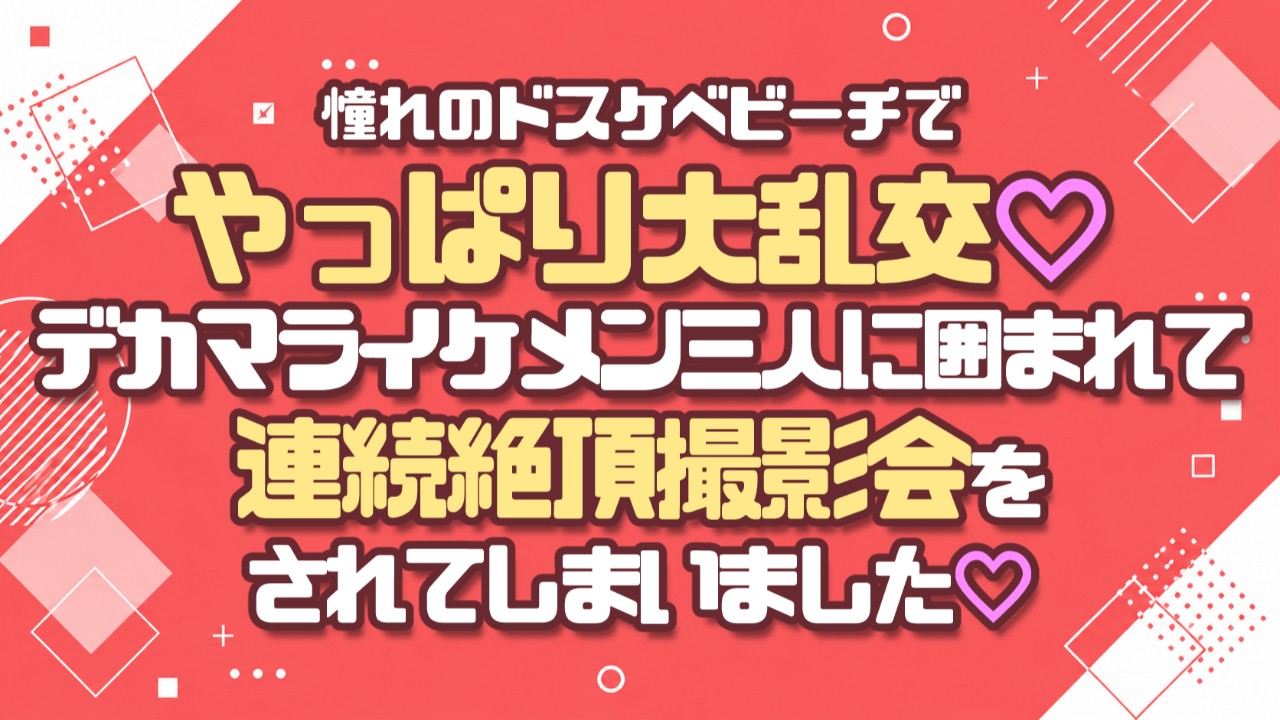 憧れのドスケベビーチで大乱交♡デカマライケメン三人に囲まれて連続絶頂撮影会をされてしまいました♡