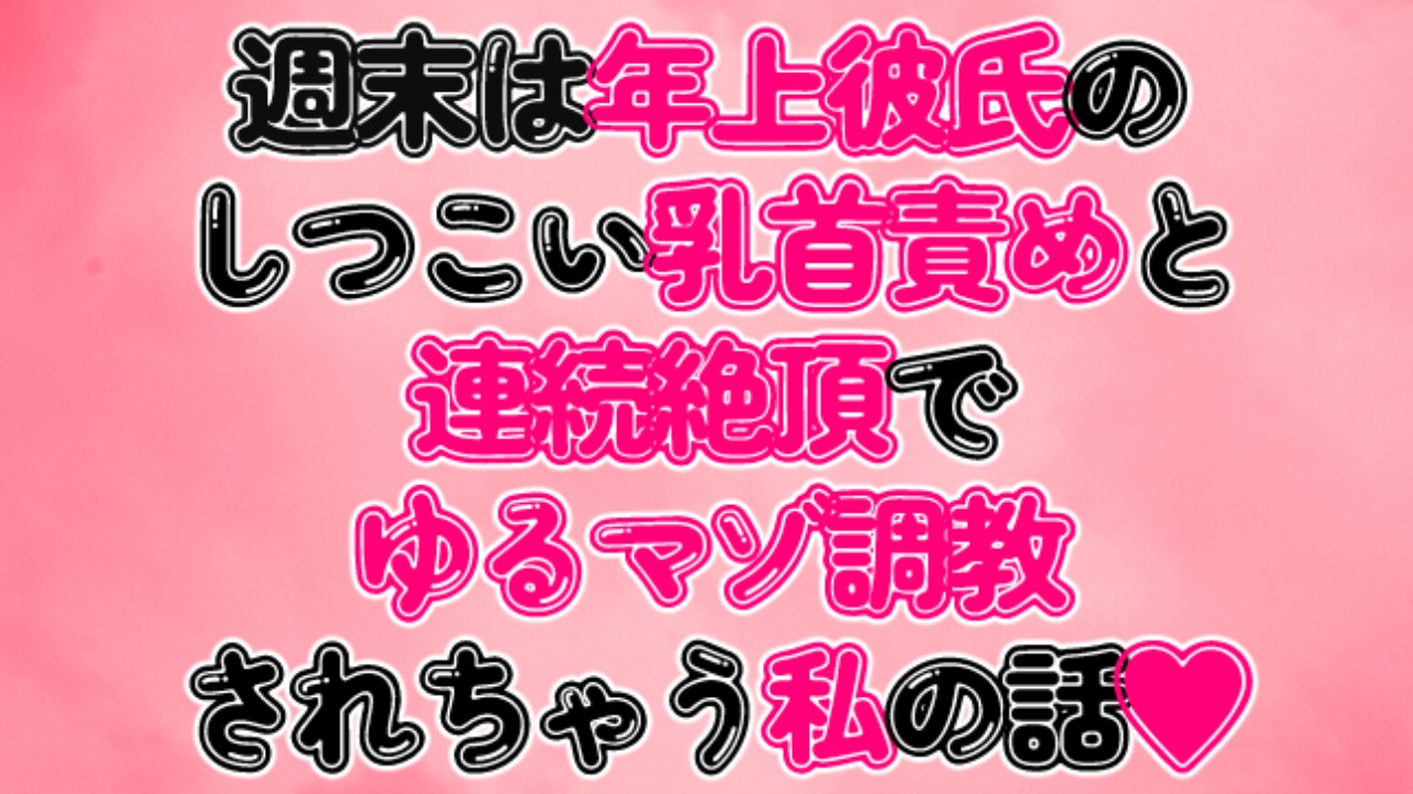 週末は年上彼氏のしつこい乳首責めと連続絶頂でゆるマゾ調教されちゃう私の話♡