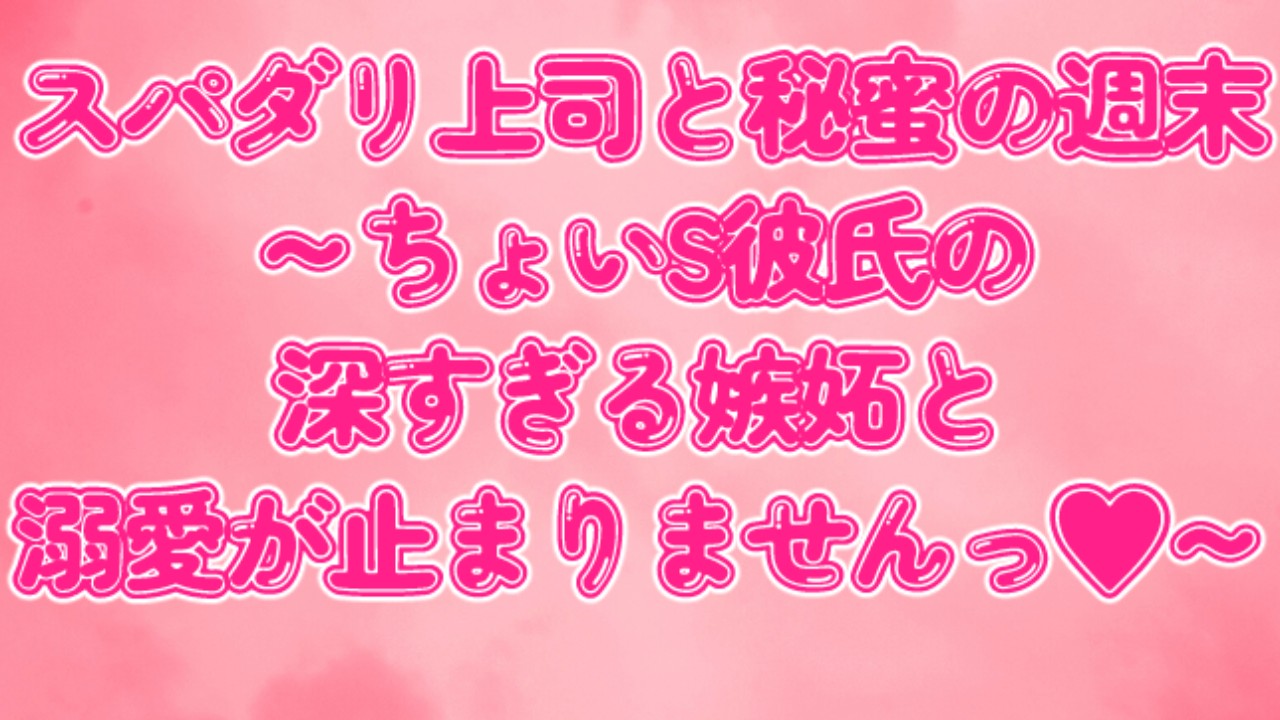 スパダリ上司と秘蜜の週末～ちょいS彼氏の深すぎる嫉妬と溺愛が止まりませんっ♡～