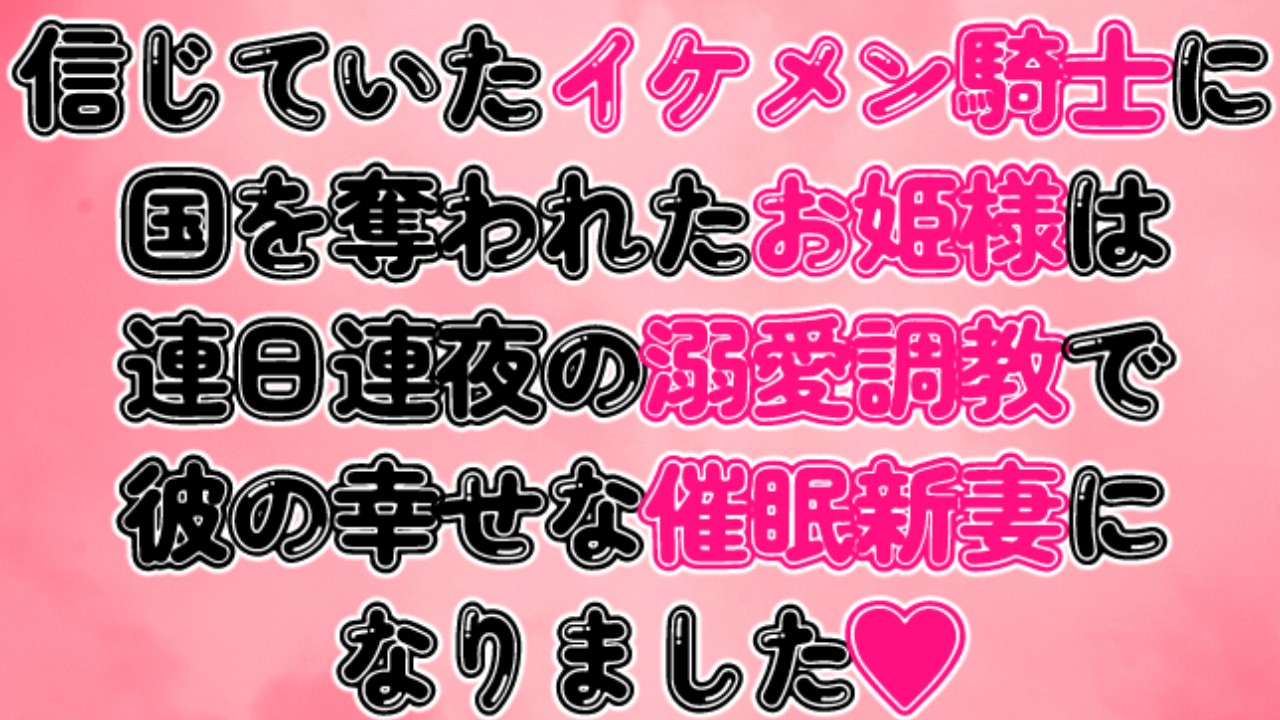 信じていたイケメン騎士に国を奪われたお姫様は連日連夜の溺愛調教で彼の幸せな催○新妻になりました♡