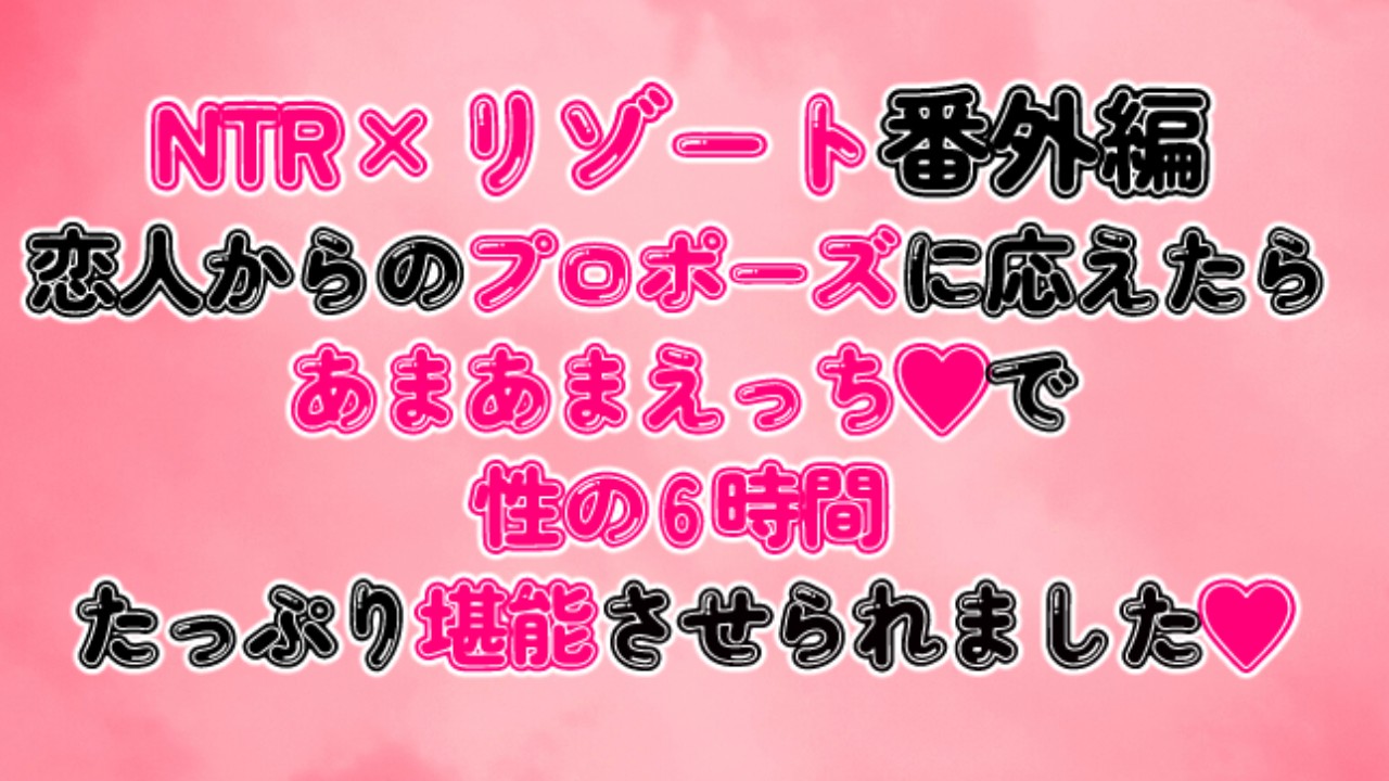 NTR×リゾート番外編～プロポーズに応えたらあまあまえっちで性の6時間たっぷり堪能させられました