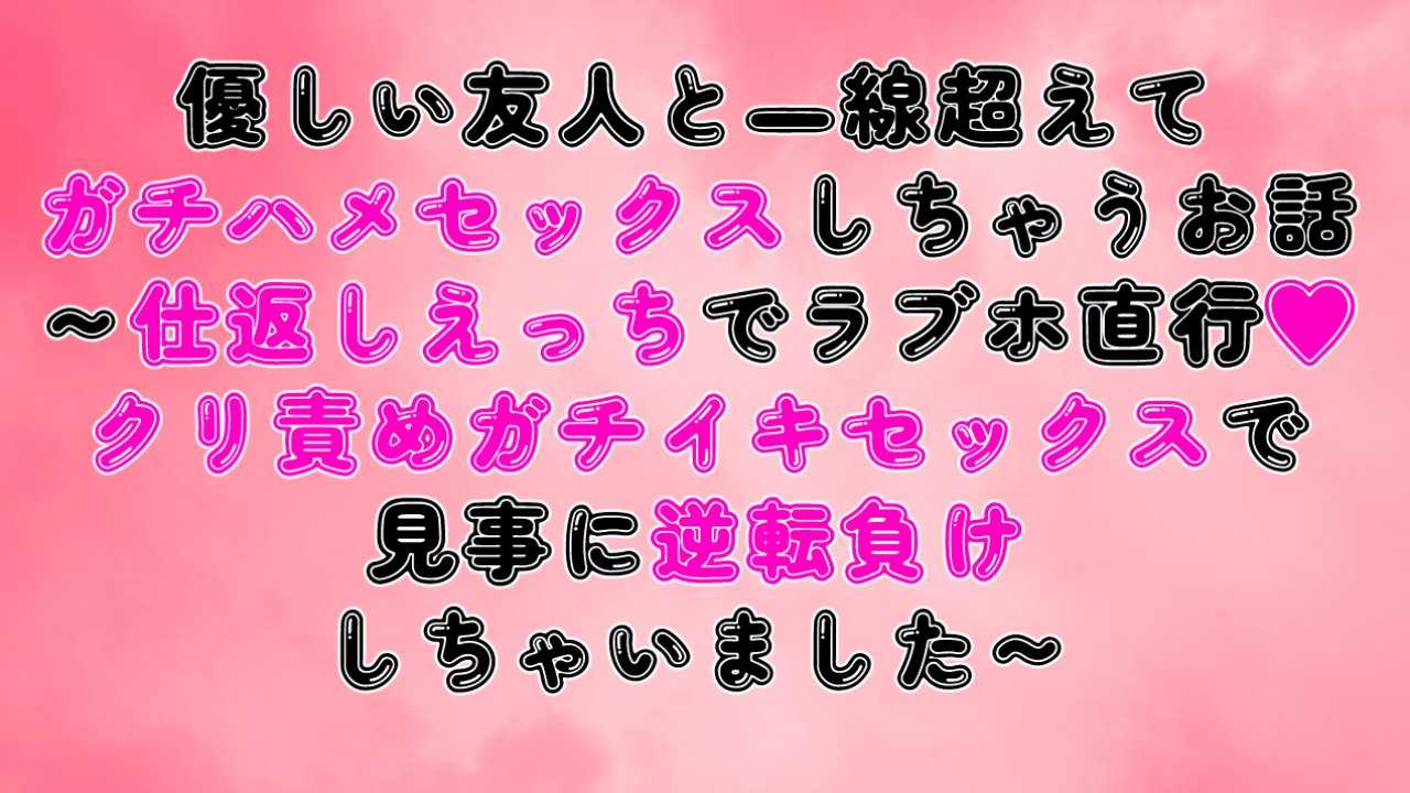 優しい友人とガチハメセックスしちゃうお話～クリ責めガチイキセックスで見事に逆転負けしちゃいました～