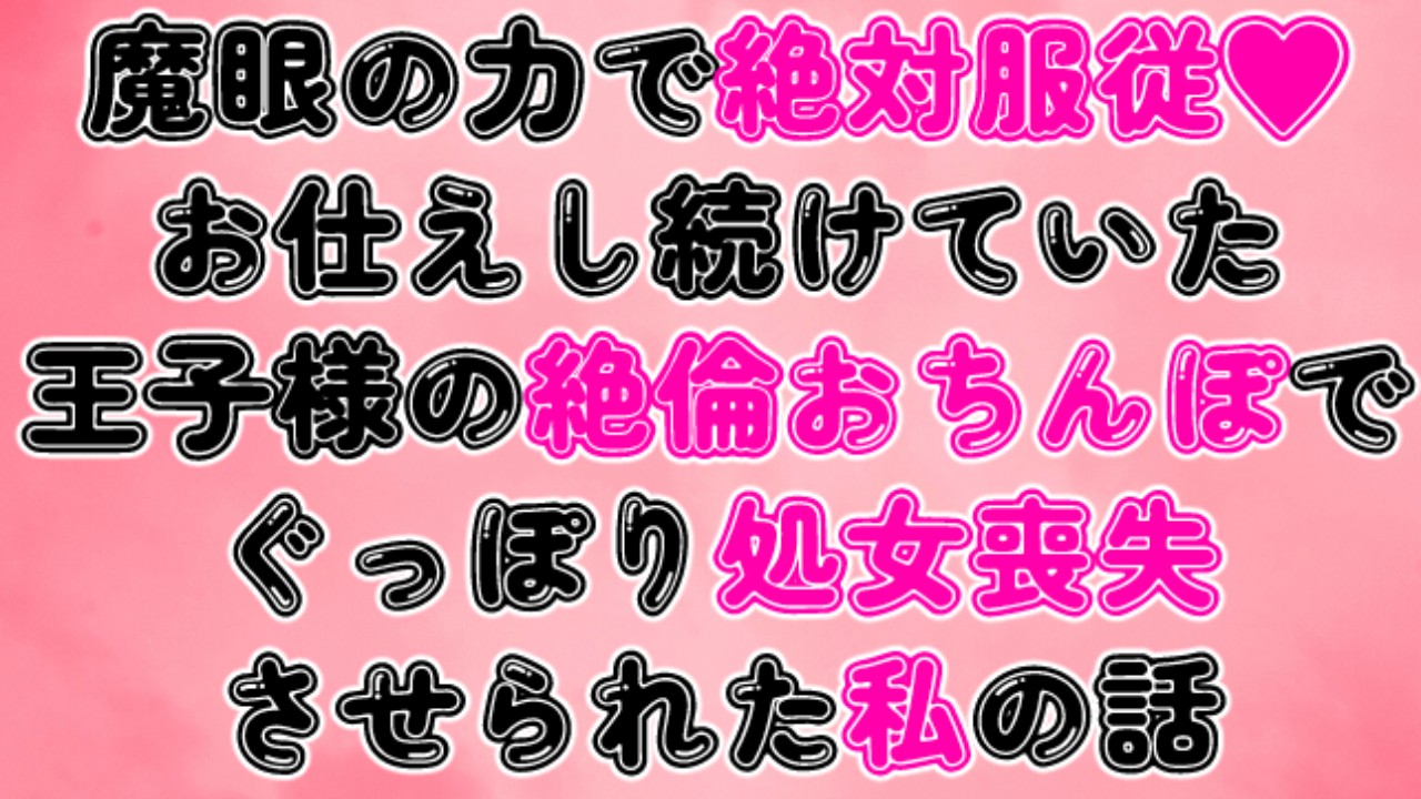 魔眼の力で絶対服従♡お仕えし続けていた王子様の絶倫おちんぽでぐっぽり処女喪失させられた私の話