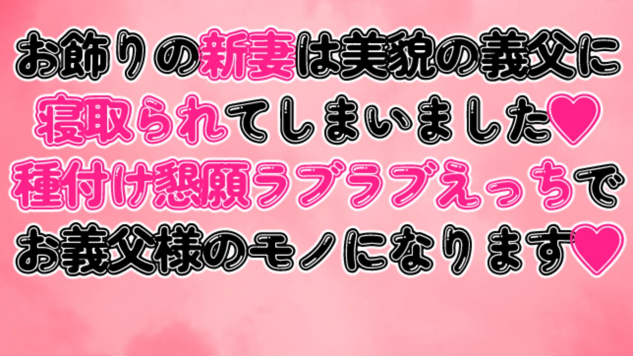 お飾りの新妻は美貌の義父に寝取られてしまいました♡種付け懇願ラブラブえっちでお義父様のモノになります