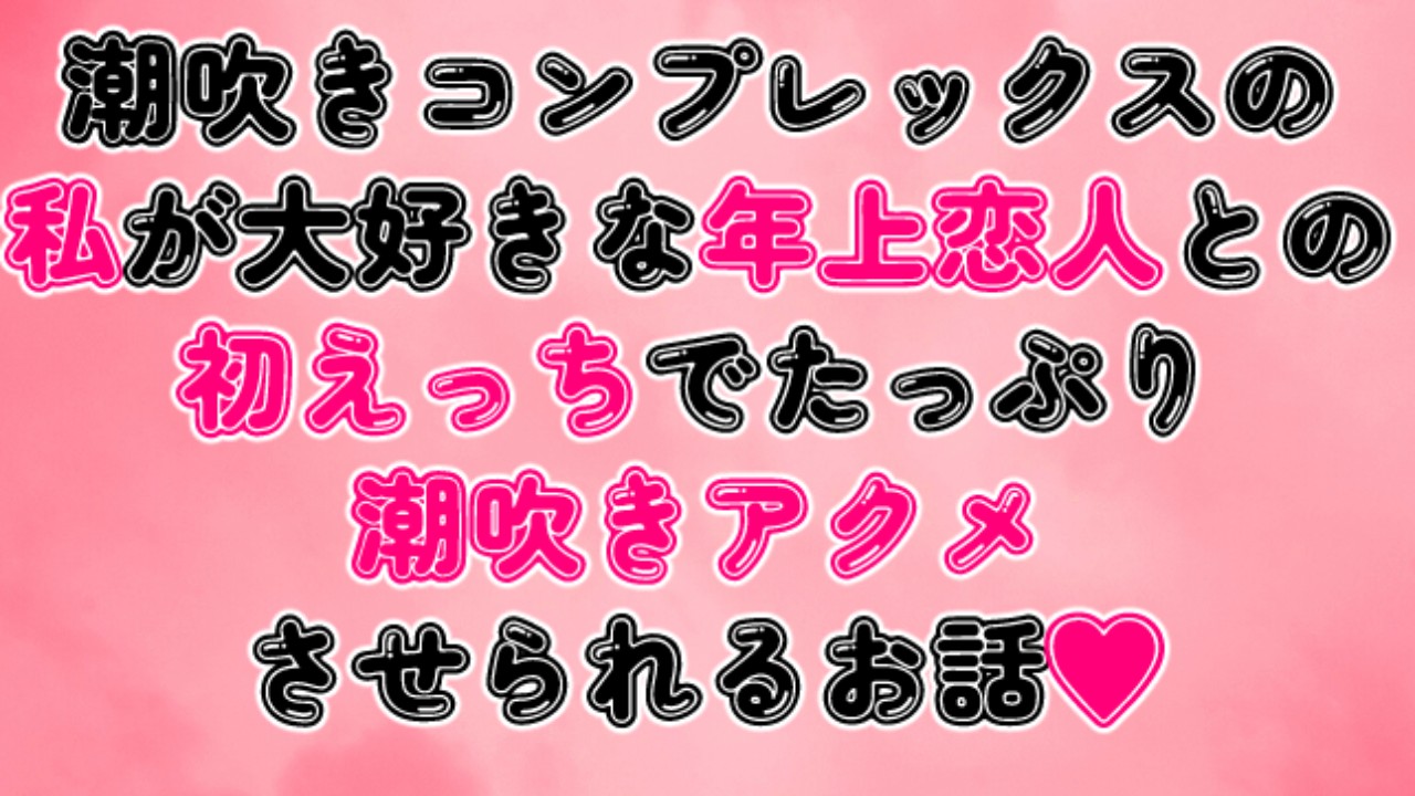 潮吹きコンプレックスの私が大好きな年上恋人との初えっちでたっぷり潮吹きアクメさせられるお話♡