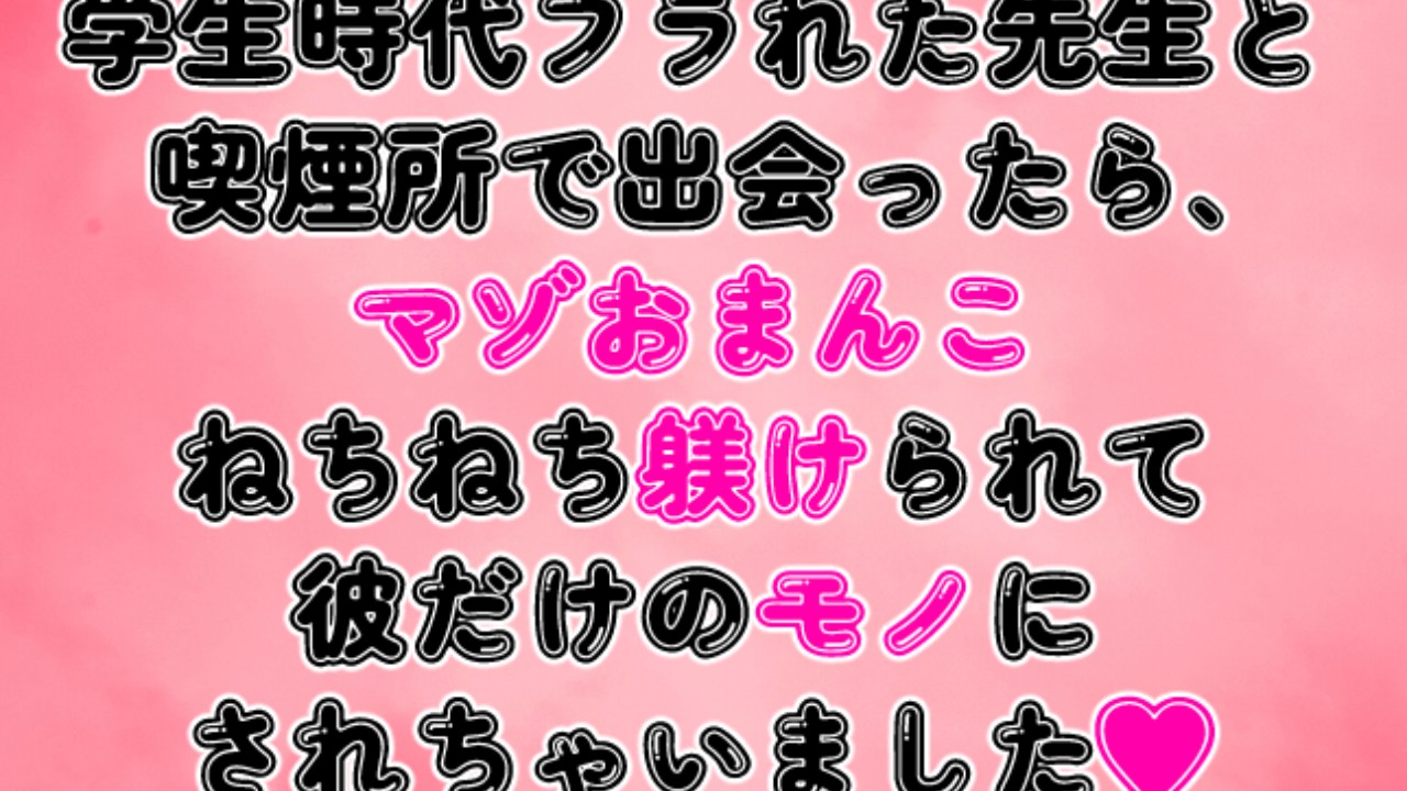 学生時代フラれた先生と喫煙所で出会ったら、おまんこねちねち躾けられて彼だけのモノにされちゃいました♡