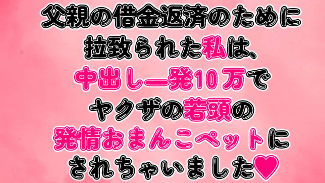 父親の借金返済のために拉致られた私は、中出し一発10万でヤクザの若頭の発情おまんこペットにされました