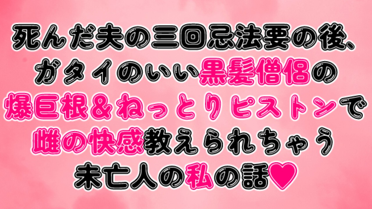 死んだ夫の三回忌法要の後、黒髪僧侶の爆巨根＆ねっとりピストンで雌の快感教えられちゃう未亡人の私の話♡