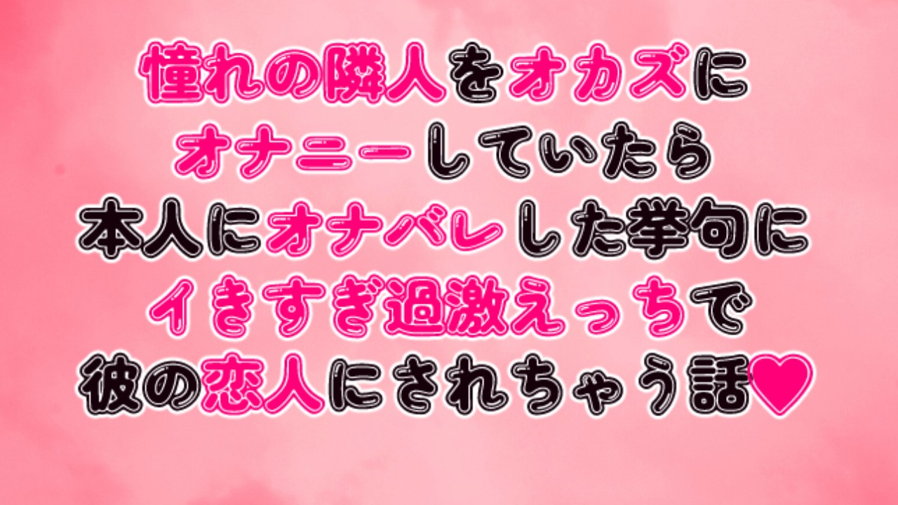 憧れの隣人をオカズにオナニーしていたら本人にオナバレしてイきすぎ過激えっちで彼の恋人にされちゃう話