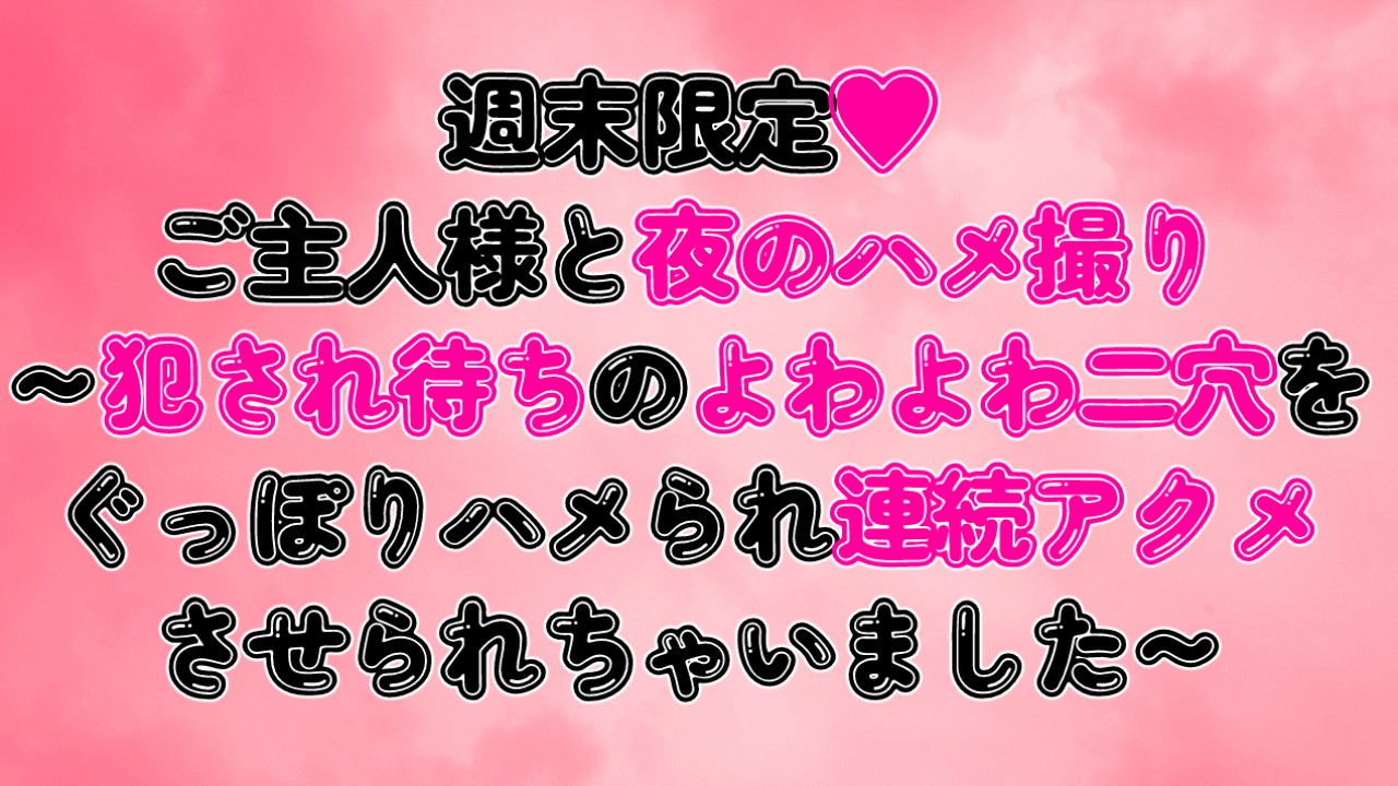週末限定♡ご主人様と夜のハメ撮り～よわよわ二穴をぐっぽりハメられ連続アクメさせられちゃいました～