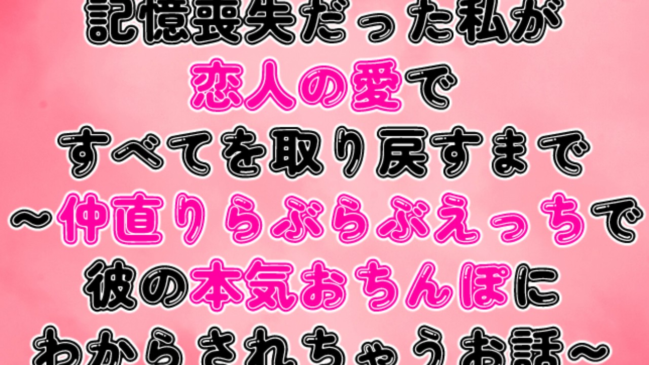記憶喪失だった私が恋人の愛で全てを取り戻すまで～らぶらぶえっちで本気おちんぽにわからされちゃうお話～