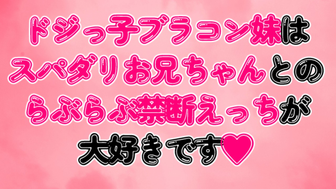 ドジっ子ブラコン妹はスパダリお兄ちゃんとのらぶらぶ禁断えっちが大好きです♡