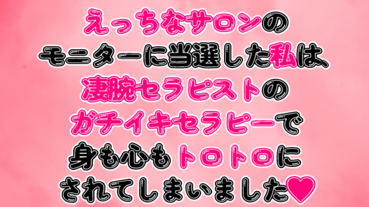 サロンのモニターに当選した私は凄腕セラピストのガチイキセラピーで身も心もトロトロにされてしまいました