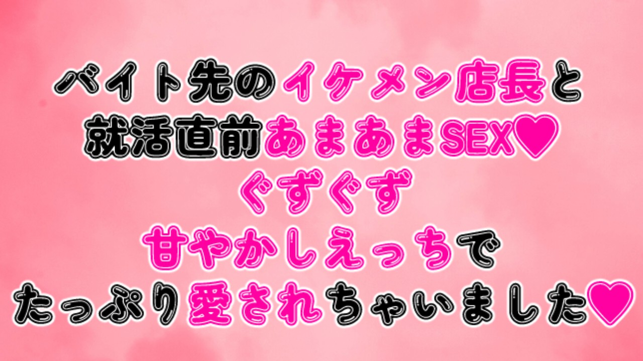 バイト先のイケメン店長と就活直前あまあまSEX♡ぐずぐず甘やかしえっちでたっぷり愛されちゃいました♡