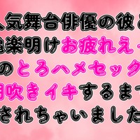 人気舞台俳優の彼と大千穐楽明けお疲れえっち♡とろハメセックスで潮吹きイキするまで犯されちゃいました♡