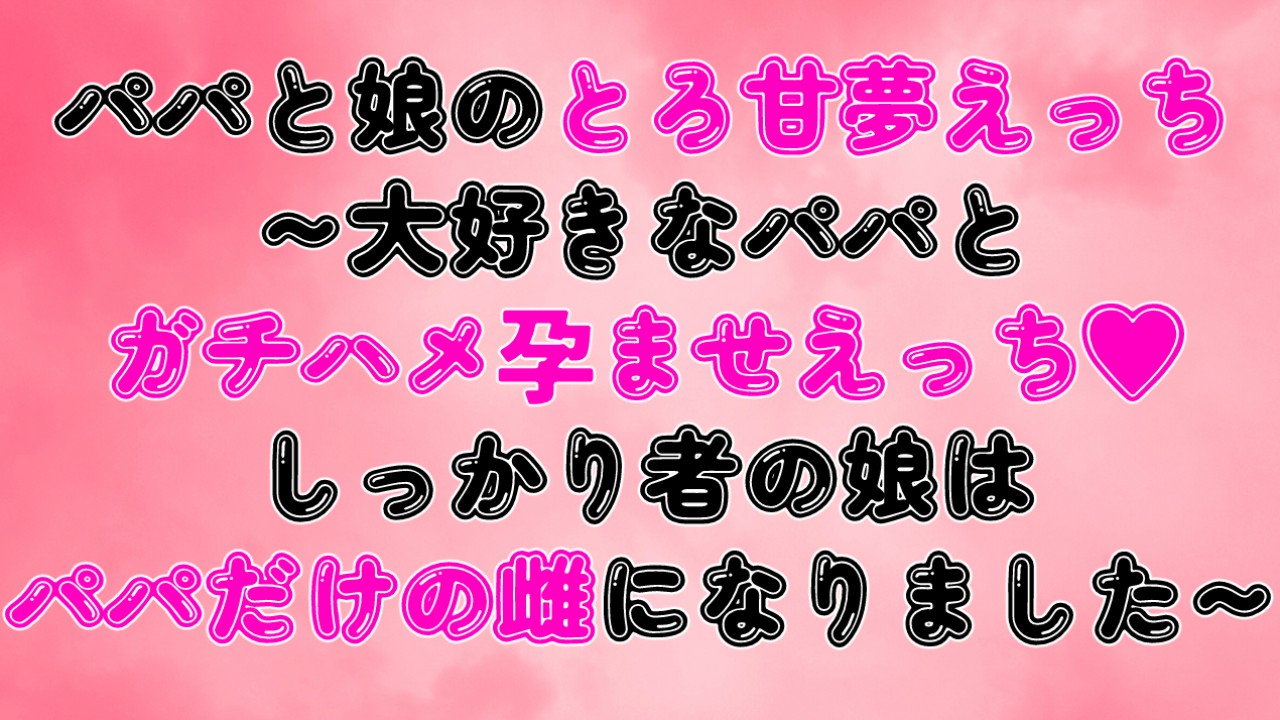 パパと娘のとろ甘夢えっち～大好きなパパとガチハメ孕ませえっち♡娘はパパだけの雌になりました～