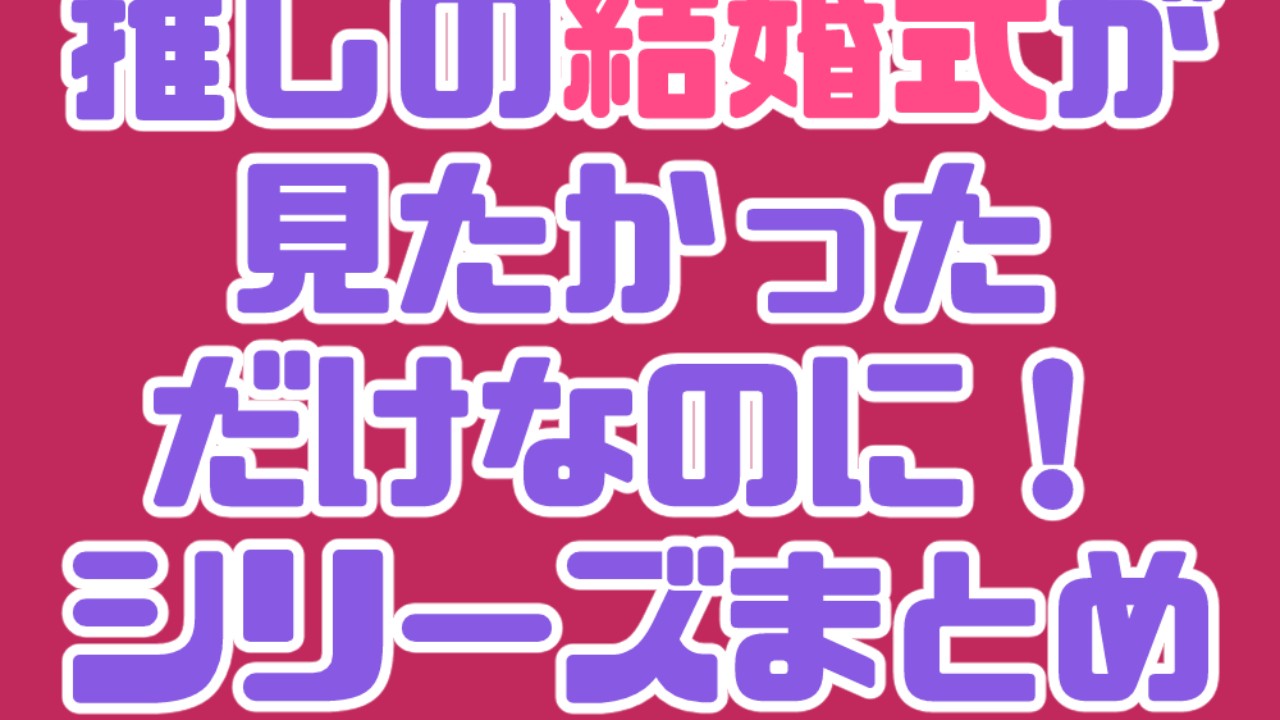 【随時更新】『推しの結婚式が見たかったのに！』シリーズ/バックナンバー配布所