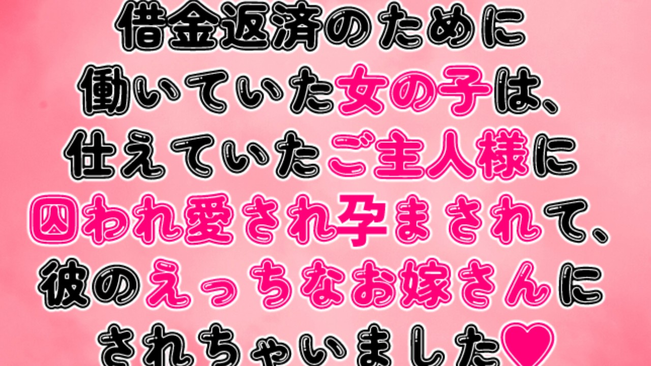 借金返済のために働いていた女の子は、ご主人様に囚われ愛され孕まされて、彼のお嫁さんにされちゃいました