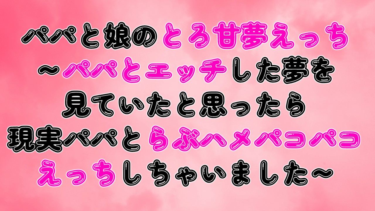 パパと娘の夢えっち～パパとエッチした夢を見ていたと思ったら現実パパとらぶハメえっちしちゃいました～