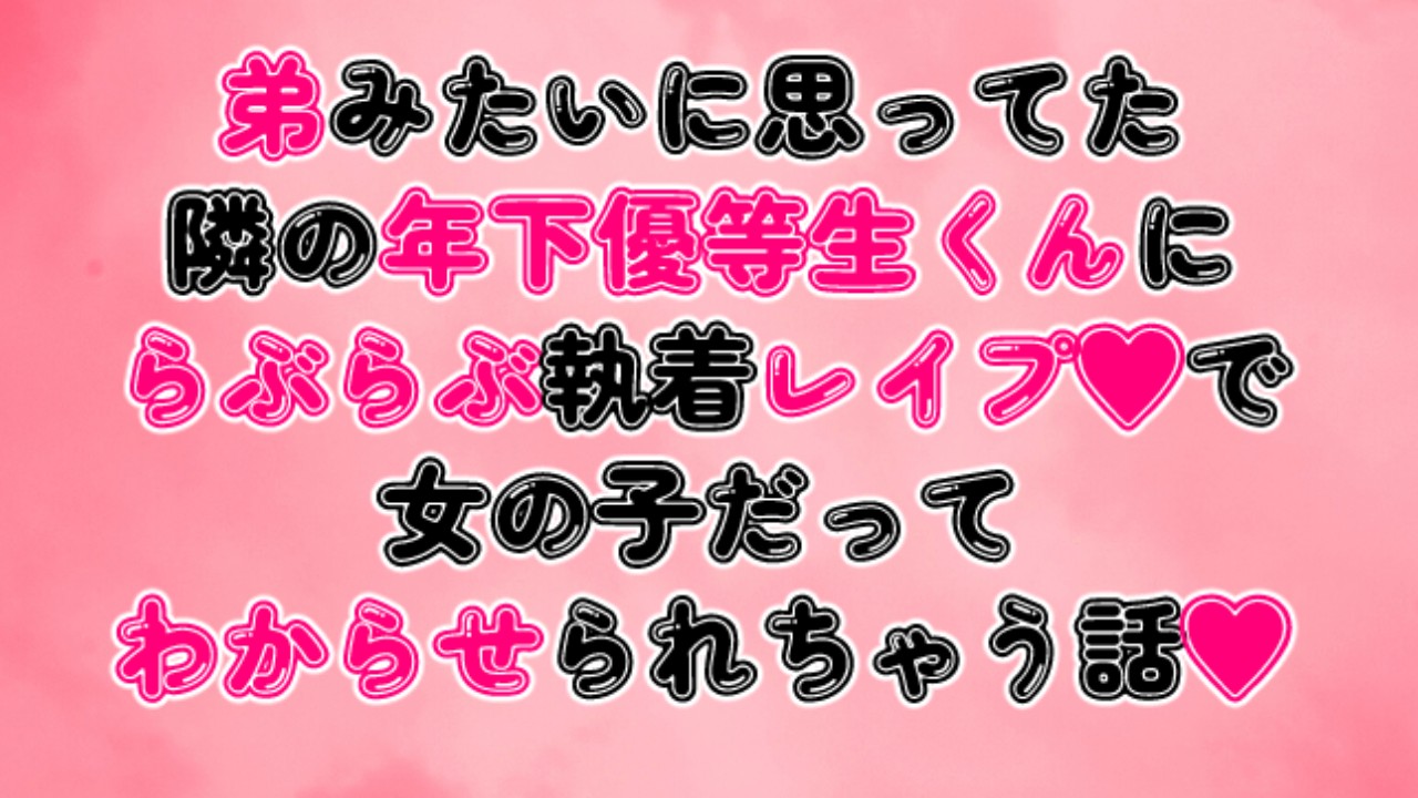 弟みたいに思ってた隣の年下優等生くんにらぶらぶ執着レ○プで女の子だってわからせられちゃう話