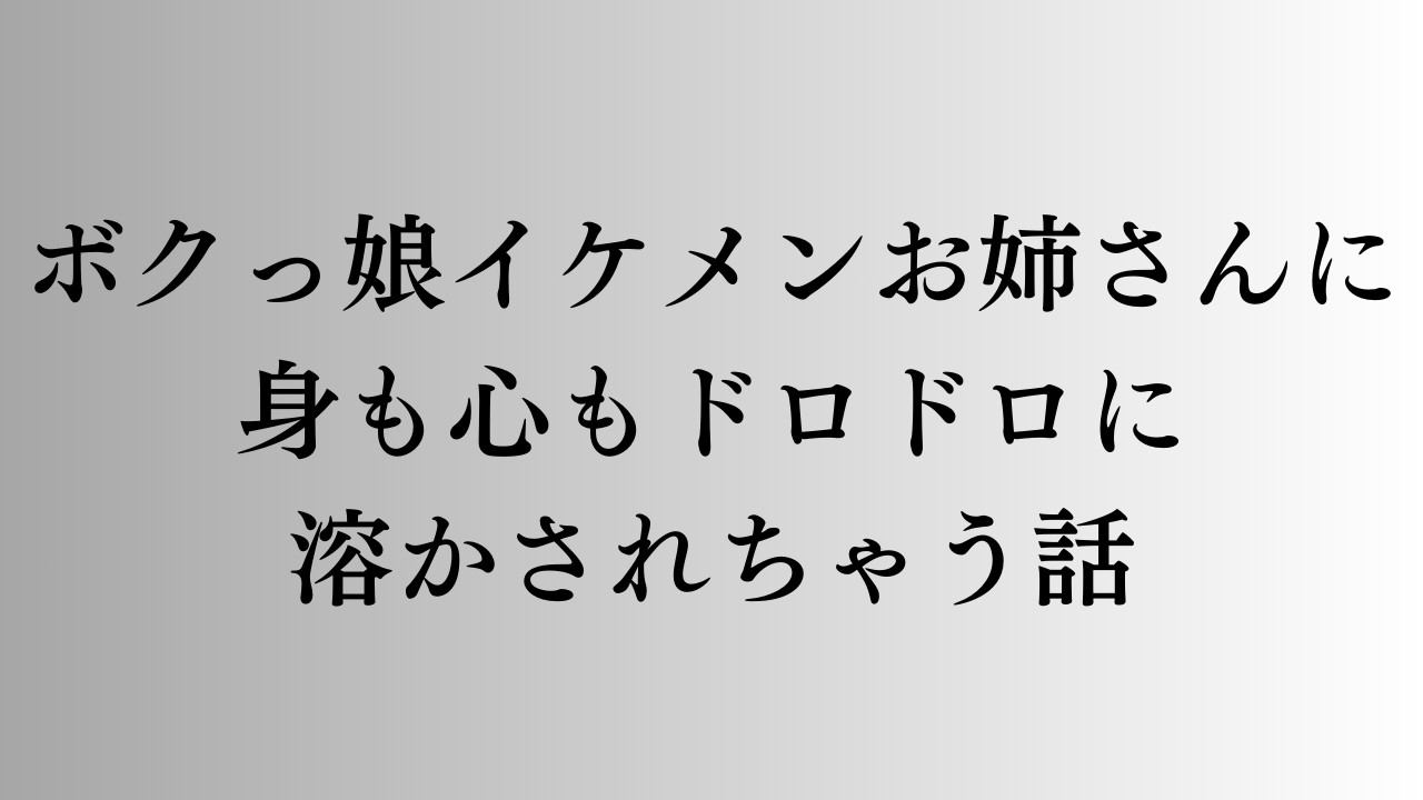 ボクっ娘イケメンお姉さんに身も心もドロドロに溶かされちゃう話