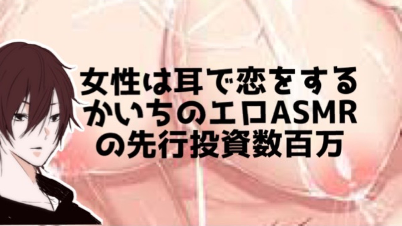 女性は耳で恋をする…は８割本当だと思う。かいちのエロASMR先行投資は数百万w