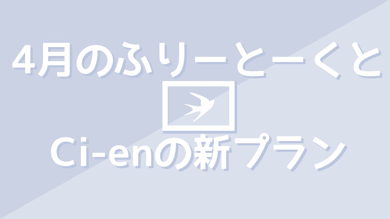 4月のふりーとーくと、5月からCi-en一新！新プラン作ります！