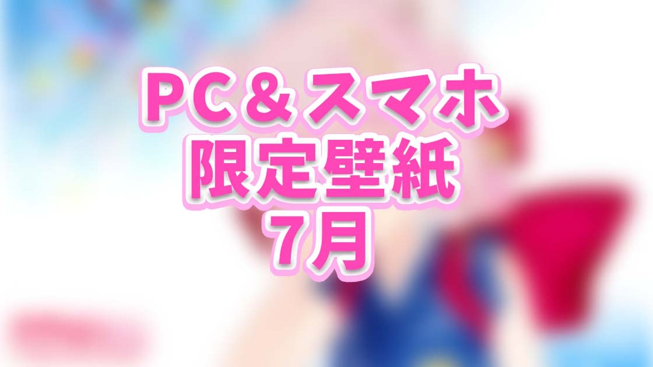 【7月限定壁紙】PC（通常,8K)＆スマホ(iphone,android)