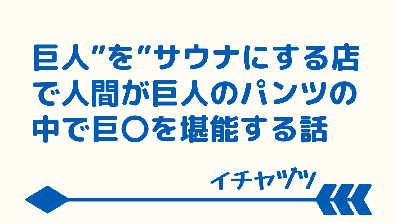 巨人サウナ～巨人"を"サウナにするお店で人間がパンツのサウナをでかいブツとともに目一杯堪能する話～