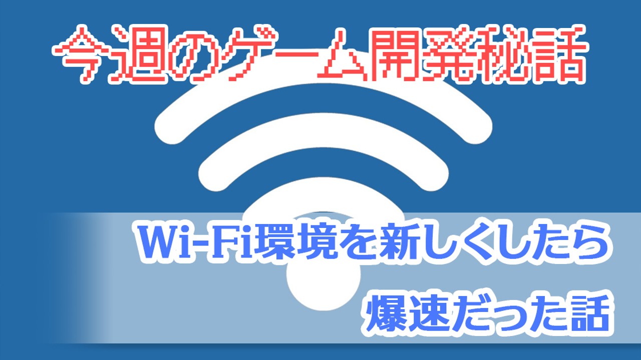 Wi-Fi環境を新しくしたら爆速だった話【今週のゲーム開発秘話】