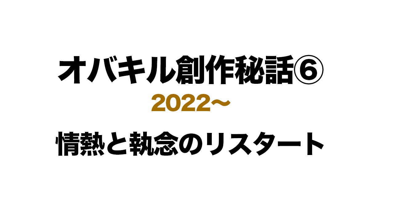 【オバキル創作秘話 ⑥】情熱と執念のリスタート【2022〜】