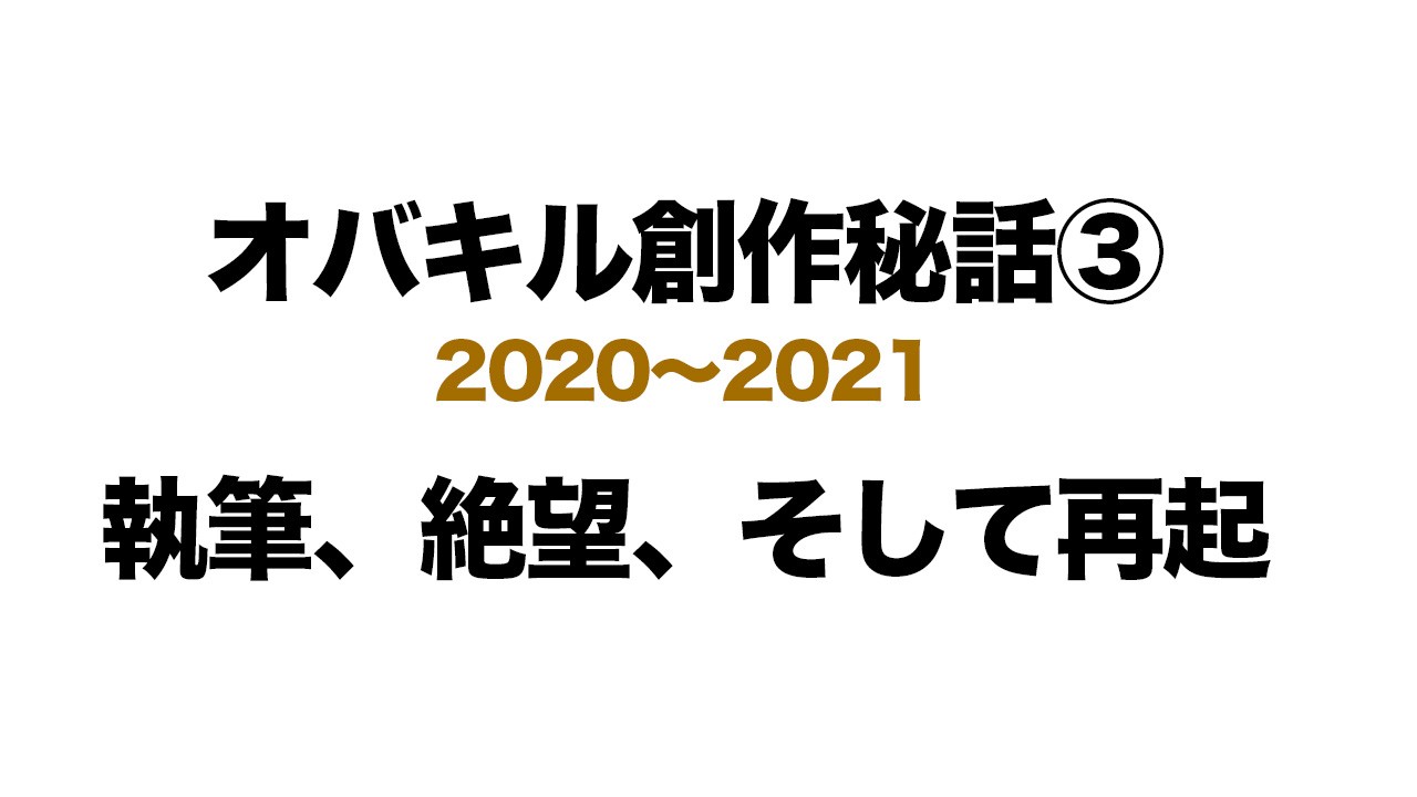 【オバキル創作秘話 ③】執筆、絶望、そして再起【2020〜2021】