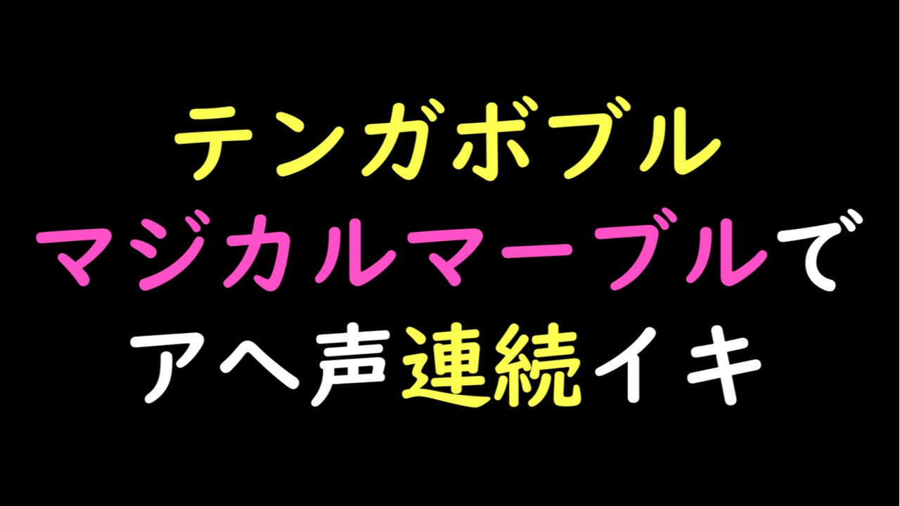 【先行公開】テンガボブルマジカルマーブルでアへ声連続イキ