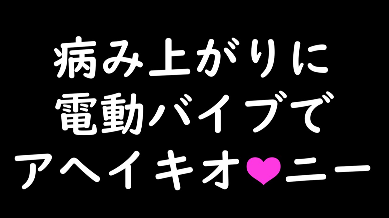 【限定R18】病み上がりに電動バイブでアへイキオ●ニー