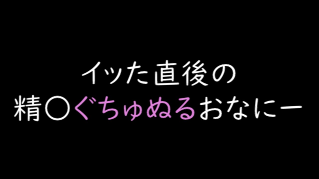 【無料R18】イッた直後のせーしぐちゅぬるおなにー