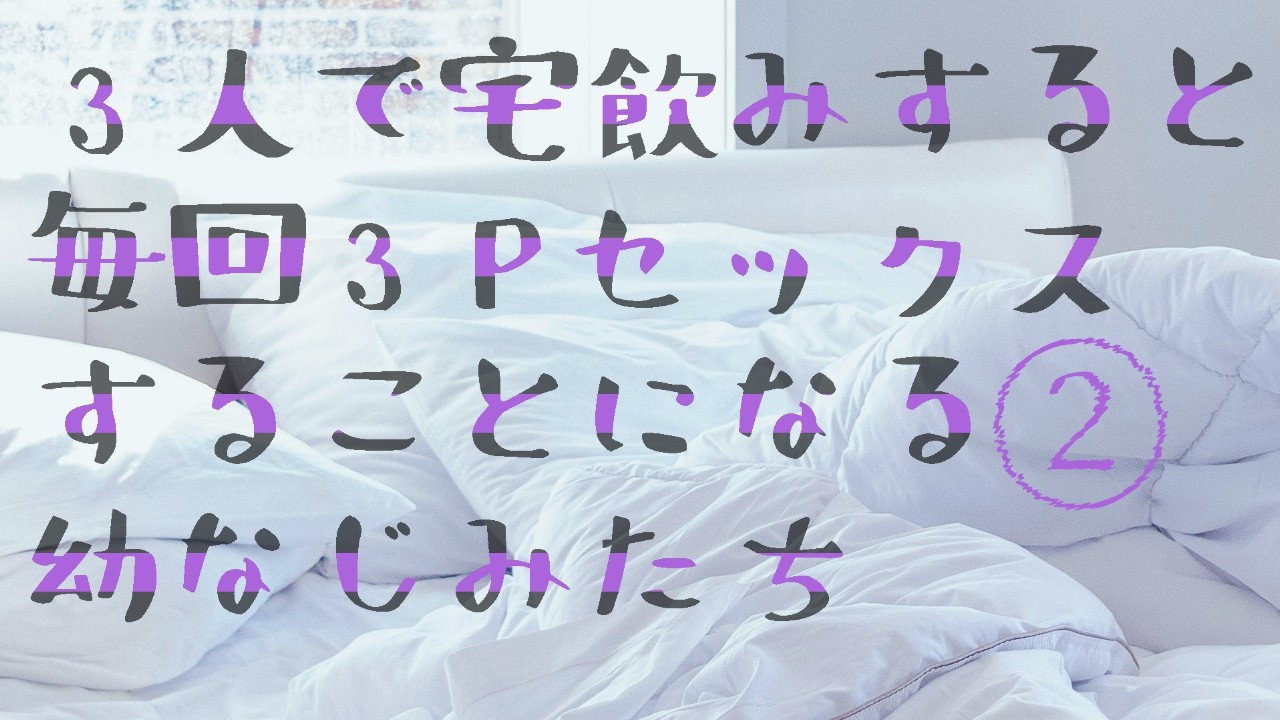３人で宅飲みしてから、毎回３Pセックスすることになる幼なじみたち ②
