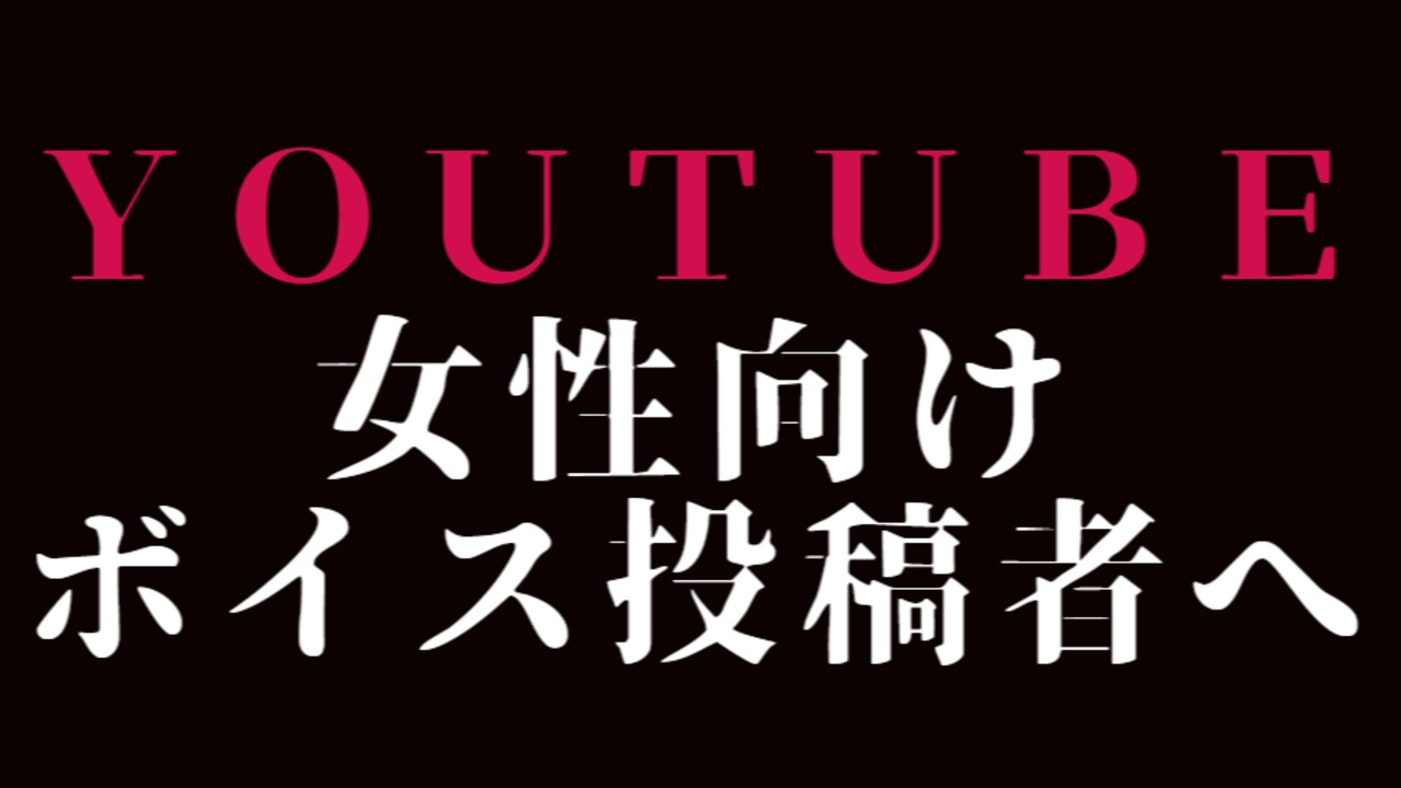 今のYouTube女性向けボイス投稿者達。全員へ伝えたい。