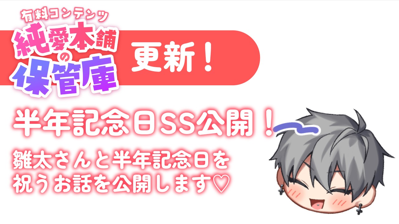 【有料プラン：純愛本舗の保管庫】雛太さんと半年記念日をお祝いする話(SS)