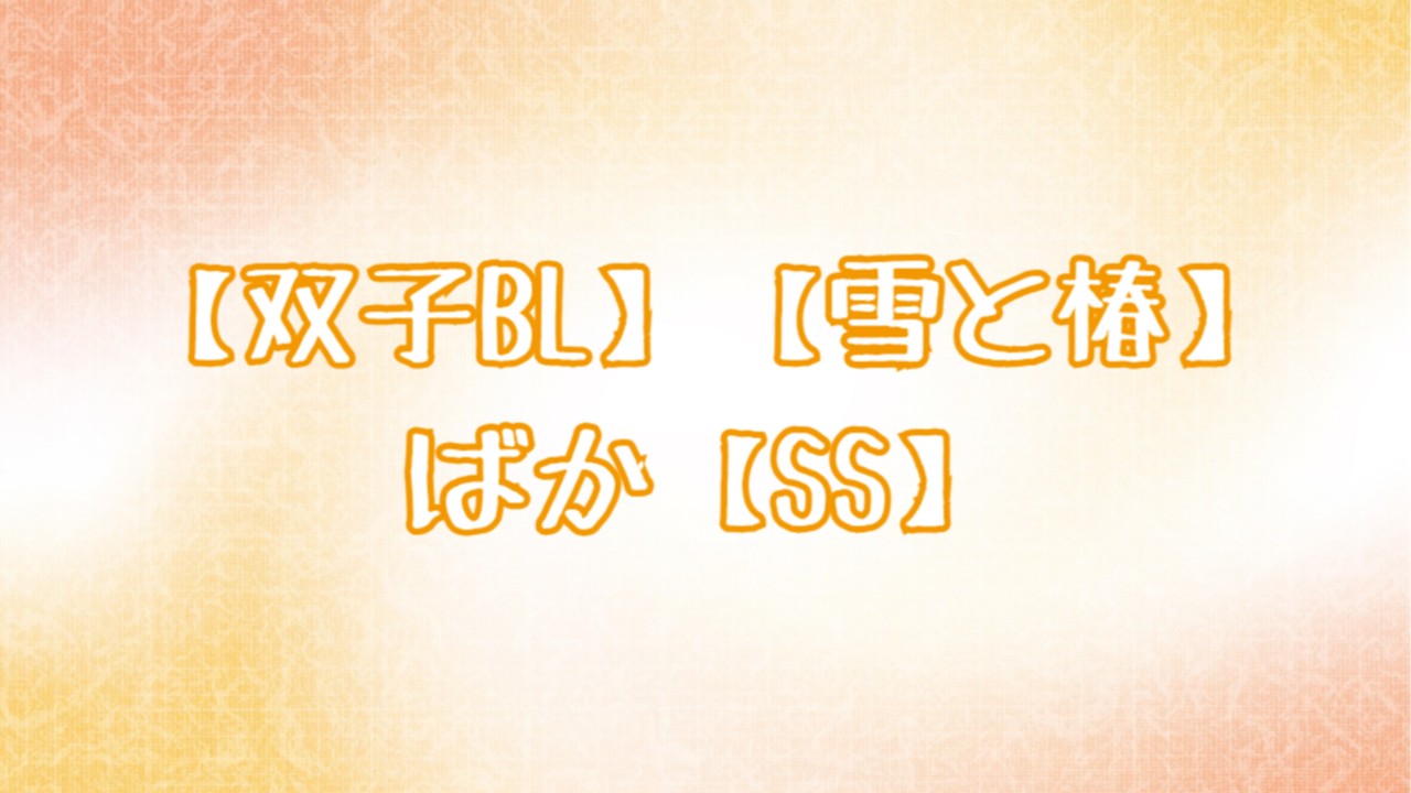 【双子BL】【雪と椿】ばか【SS】