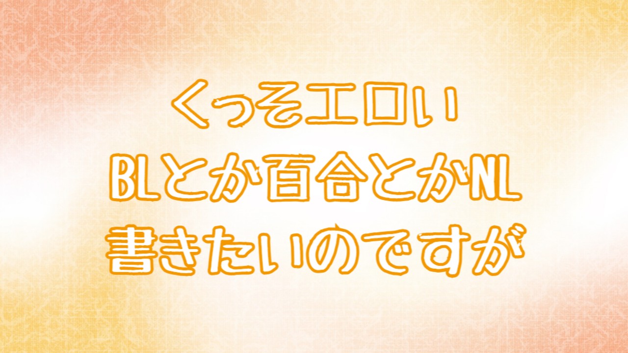 くっそエロいBLとか百合とかNL書きたいのですが