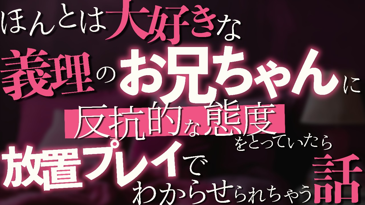 🔞ほんとは大好きな義理のお兄ちゃんに反抗的な態度をとっていたら放置プレイでわからせられちゃう話♡