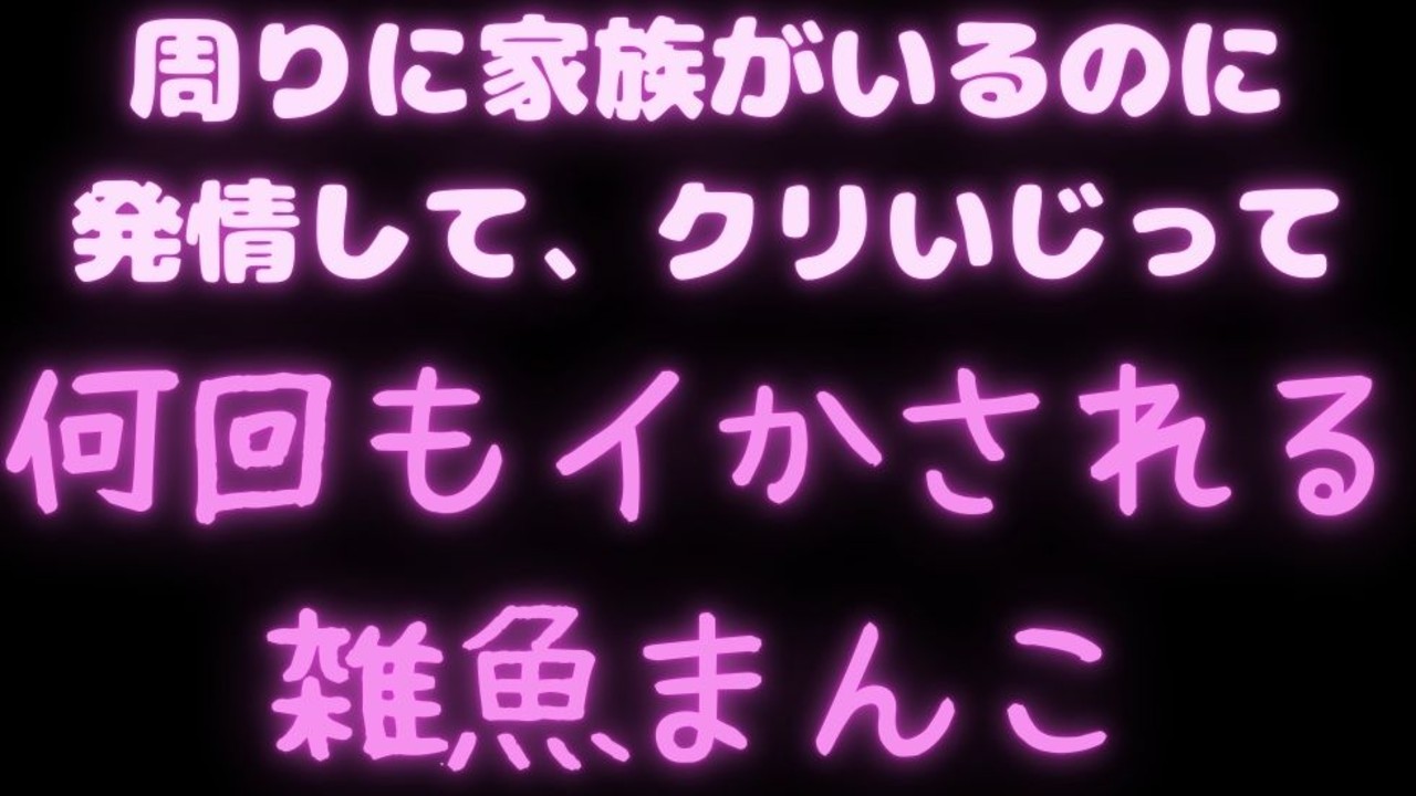周りに家族がいるのに発情して、クリいじって何回もイかされる雑魚まんこ