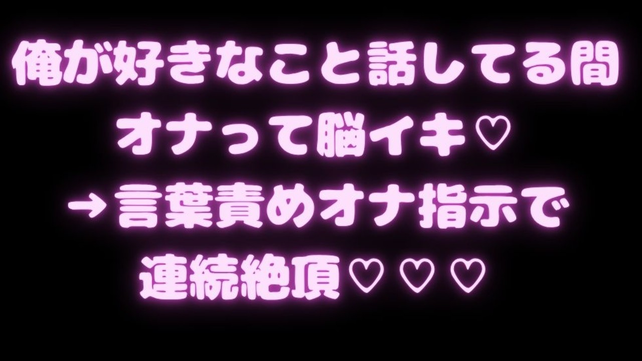 俺が好きなこと話してる間オナって脳イキ♡言葉責めオナ指示で連続絶頂♡♡♡