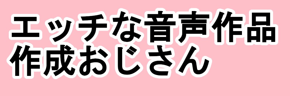 エッチな音声作品作成おじさん